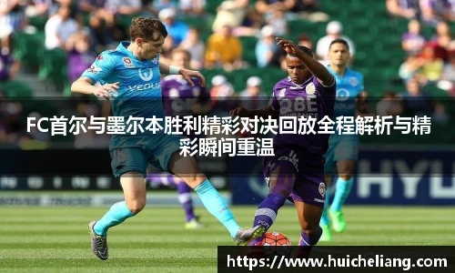 FC首尔与墨尔本胜利精彩对决回放全程解析与精彩瞬间重温